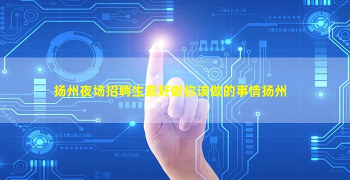扬州夜场招聘生意好做你该做的事情扬州